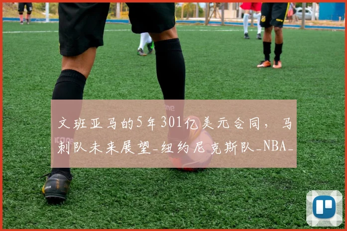 文班亚马的5年301亿美元合同,马刺队未来展望_纽约尼克斯队_NBA_雷霆