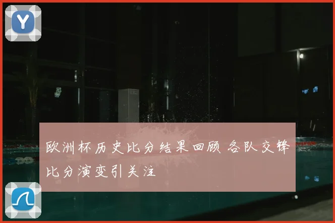 欧洲杯历史比分结果回顾 各队交锋比分演变引关注