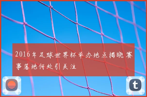 2016年足球世界杯举办地点揭晓 赛事落地何处引关注