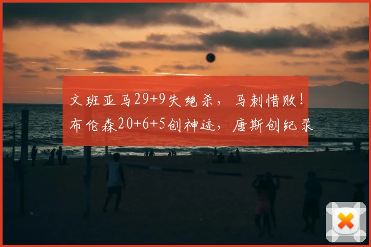 文班亚马29+9失绝杀,马刺惜败!布伦森20+6+5创神迹,唐斯创纪录