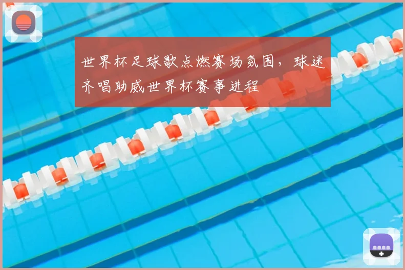 世界杯足球歌点燃赛场氛围,球迷齐唱助威世界杯赛事进程