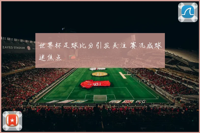 世界杯足球比分引发关注 赛况成球迷焦点