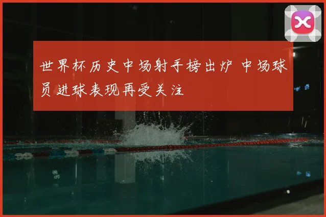 世界杯历史中场射手榜出炉 中场球员进球表现再受关注