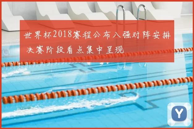 世界杯2018赛程公布八强对阵安排 决赛阶段看点集中呈现
