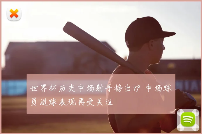 世界杯历史中场射手榜出炉 中场球员进球表现再受关注