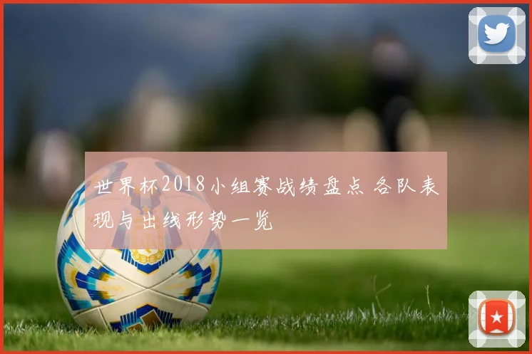 世界杯2018小组赛战绩盘点 各队表现与出线形势一览
