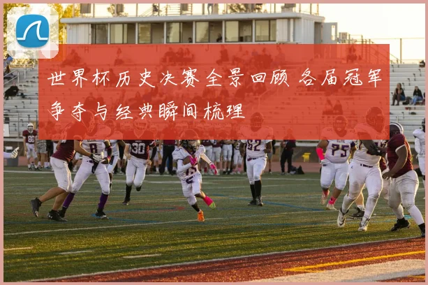 世界杯历史决赛全景回顾 各届冠军争夺与经典瞬间梳理