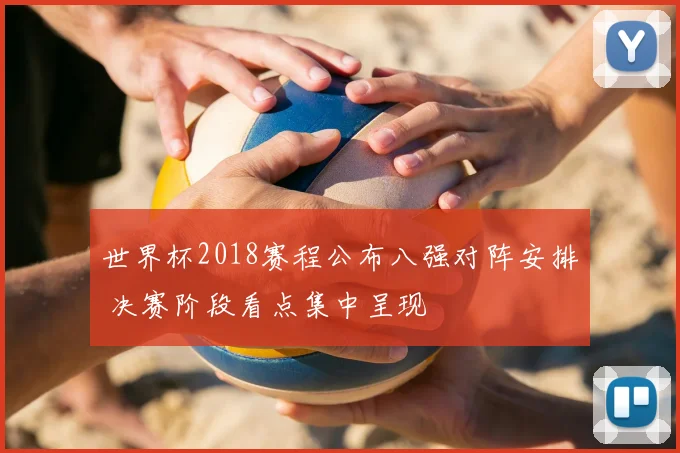 世界杯2018赛程公布八强对阵安排 决赛阶段看点集中呈现